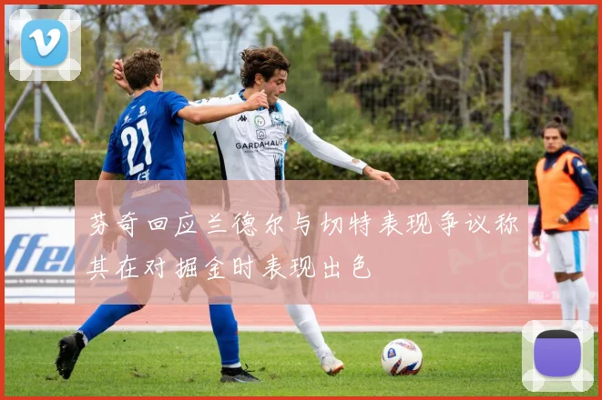 芬奇回应兰德尔与切特表现争议称其在对掘金时表现出色
