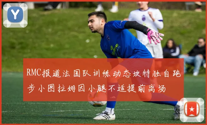 RMC报道法国队训练动态坎特独自跑步小图拉姆因小腿不适提前离场