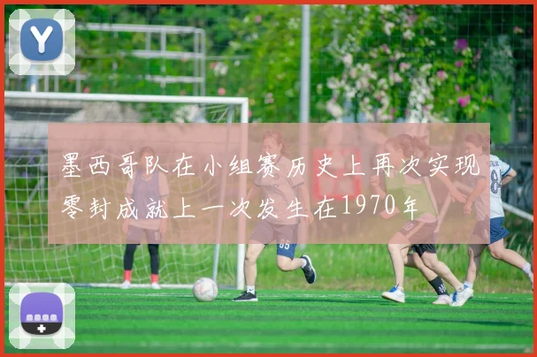 墨西哥队在小组赛历史上再次实现零封成就上一次发生在1970年