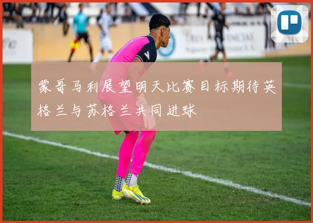 蒙哥马利展望明天比赛目标期待英格兰与苏格兰共同进球