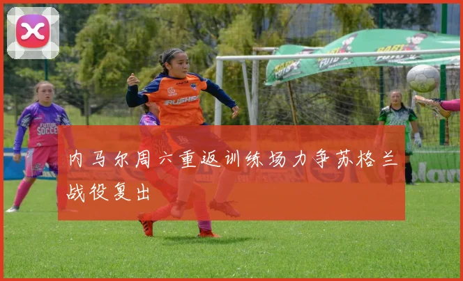 内马尔周六重返训练场力争苏格兰战役复出