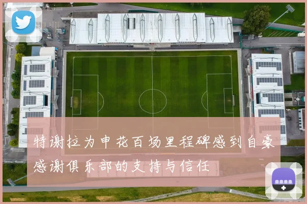 特谢拉为申花百场里程碑感到自豪感谢俱乐部的支持与信任
