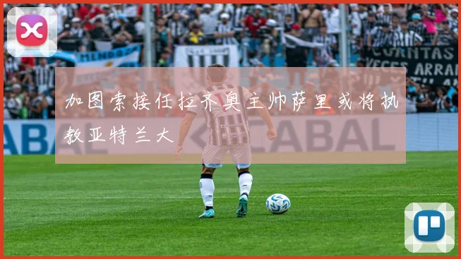 加图索接任拉齐奥主帅萨里或将执教亚特兰大