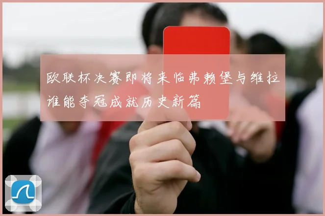 欧联杯决赛即将来临弗赖堡与维拉谁能夺冠成就历史新篇