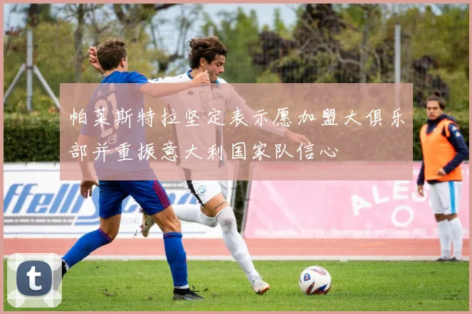 帕莱斯特拉坚定表示愿加盟大俱乐部并重振意大利国家队信心