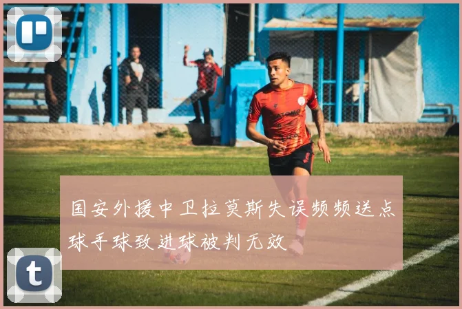 国安外援中卫拉莫斯失误频频送点球手球致进球被判无效