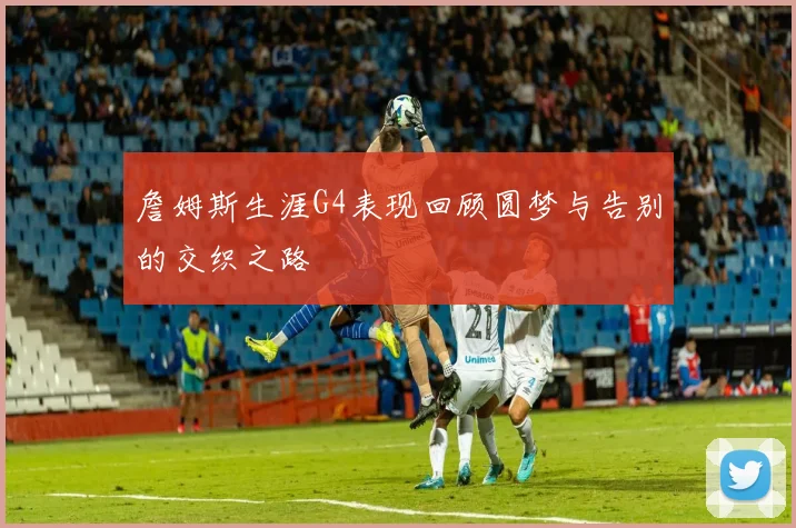 詹姆斯生涯G4表现回顾圆梦与告别的交织之路