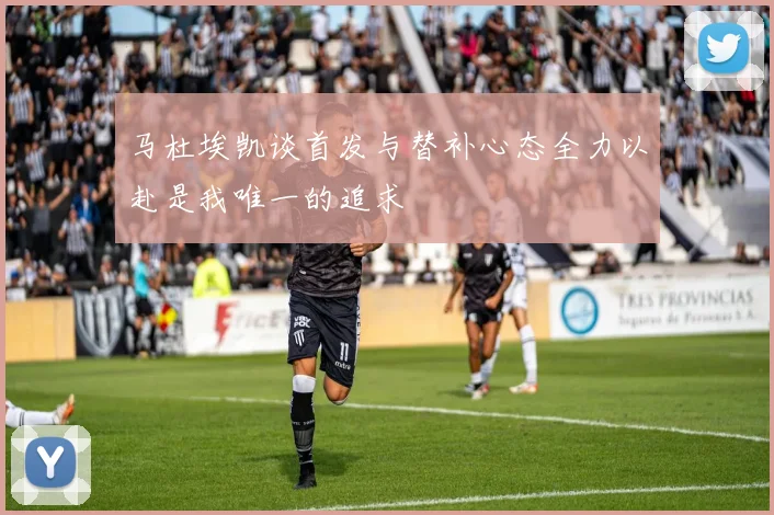 马杜埃凯谈首发与替补心态全力以赴是我唯一的追求
