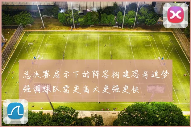 总决赛启示下的阵容构建思考追梦强调球队需更高大更强更快